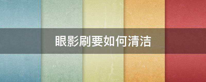 眼影刷要如何清洁 眼影刷要如何清洁才干净