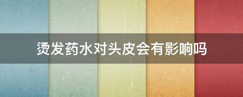 烫发药水对头皮会有影响吗 烫头的药水对头皮有危害吗