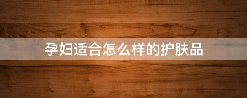 孕妇适合怎么样的护肤品 孕妇适合怎么样的护肤品推荐