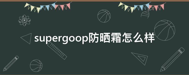 supergoop防晒霜怎么样 supergoop防晒霜成分表