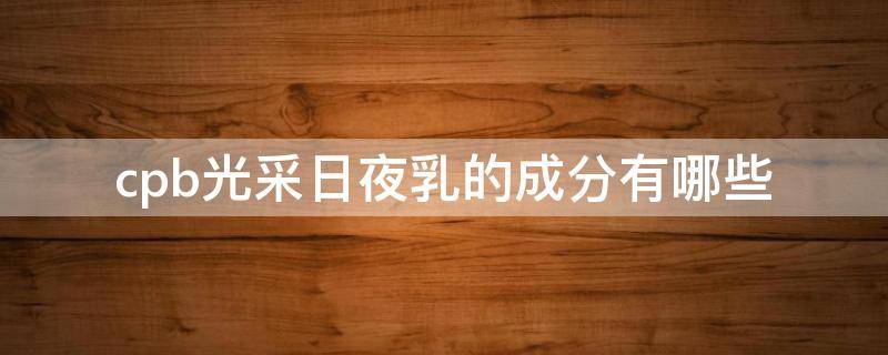 cpb光采日夜乳的成分有哪些 cpb光采夜间修护霜评价
