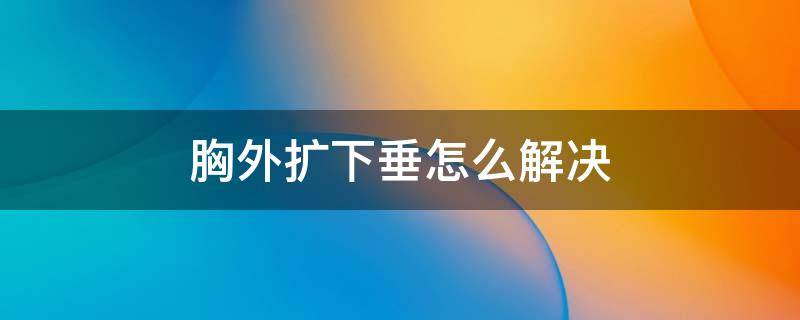 胸外扩下垂怎么解决 胸外扩下垂是什么原因