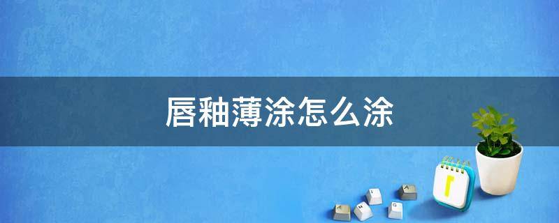唇釉薄涂怎么涂（唇釉薄涂怎么涂好看）