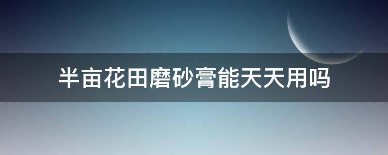 半亩花田磨砂膏能天天用吗 半亩花田磨砂膏会不会长毛
