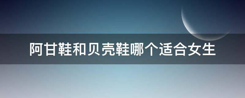 阿甘鞋和贝壳鞋哪个适合女生（阿迪贝壳鞋和阿甘鞋哪个好）