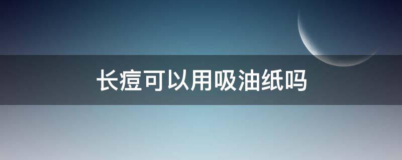 长痘可以用吸油纸吗（长痘痘可以用油吗）