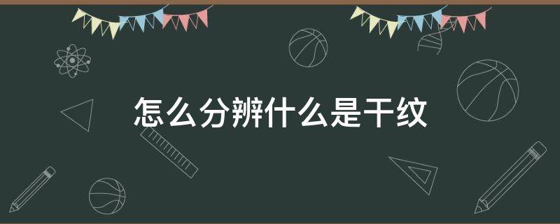 怎么分辨什么是干纹 怎么分辨什么是干纹和湿纹