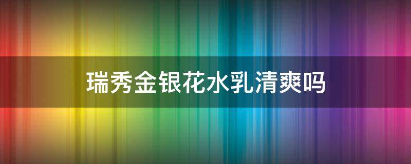 瑞秀金银花水乳清爽吗 瑞秀金银花水乳清爽吗能用吗