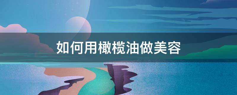如何用橄榄油做美容 如何用橄榄油做美容液