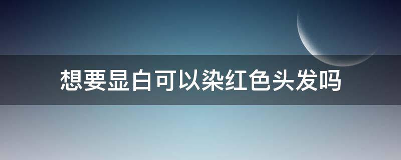想要显白可以染红色头发吗（想要显白可以染红色头发吗）