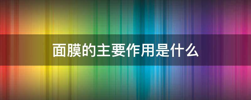 面膜的主要作用是什么（面膜的作用主要体现在哪些方面）