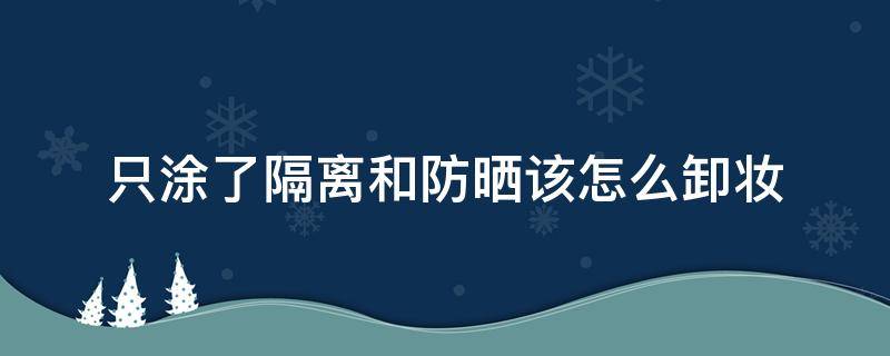 只涂了隔离和防晒该怎么卸妆 只涂了隔离和防晒需要卸妆吗