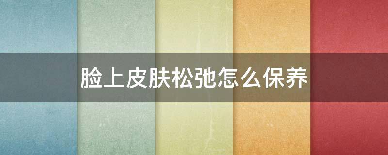 脸上皮肤松弛怎么保养 脸上皮肤松弛怎么保养好