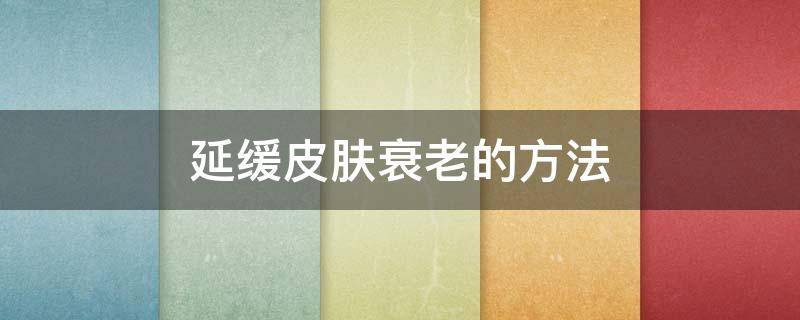 延缓皮肤衰老的方法 延缓皮肤衰老的方法及原理