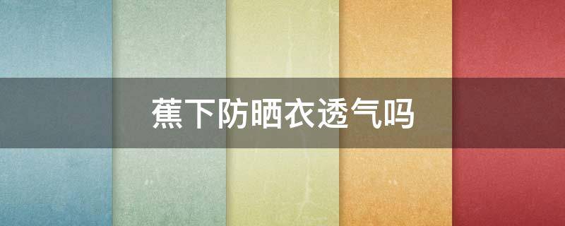 蕉下防晒衣透气吗（蕉下防晒衣好吗）