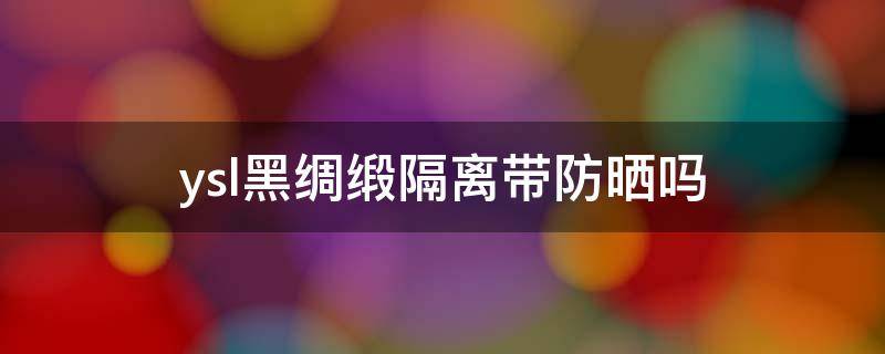 ysl黑绸缎隔离带防晒吗 ysl黑绸缎有隔离效果吗