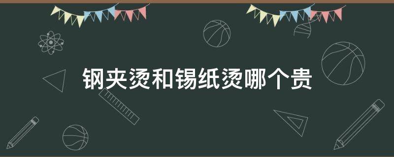 钢夹烫和锡纸烫哪个贵（钢夹烫和锡纸烫哪个贵点）