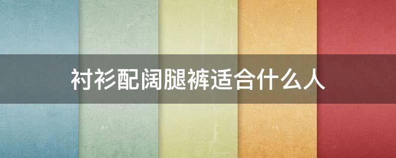 衬衫配阔腿裤适合什么人（衬衫+阔腿裤）