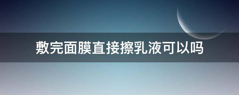敷完面膜直接擦乳液可以吗（敷面膜后可以擦乳液吗）