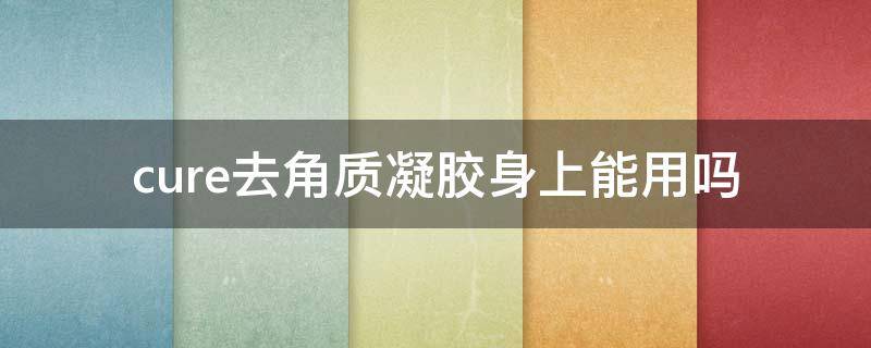 cure去角质凝胶身上能用吗 cure去角质凝露怎么样