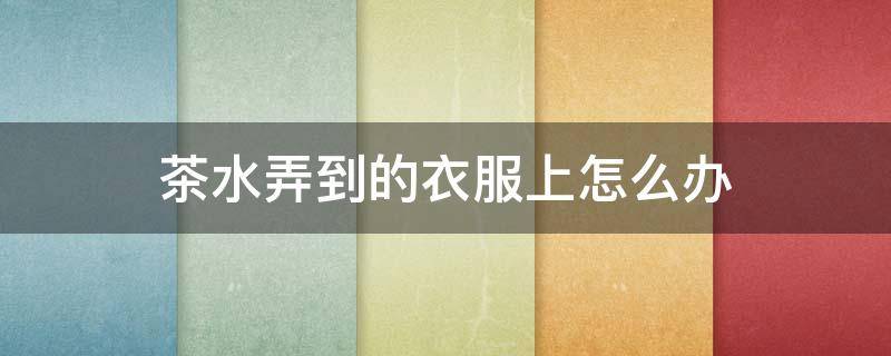 茶水弄到的衣服上怎么办 茶水沾到衣服怎么去除