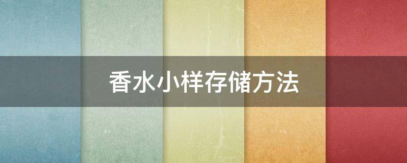 香水小样存储方法（香水小样存储方法有哪些）