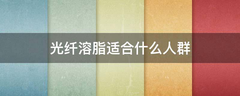 光纤溶脂适合什么人群 光纤溶脂适合什么人群做