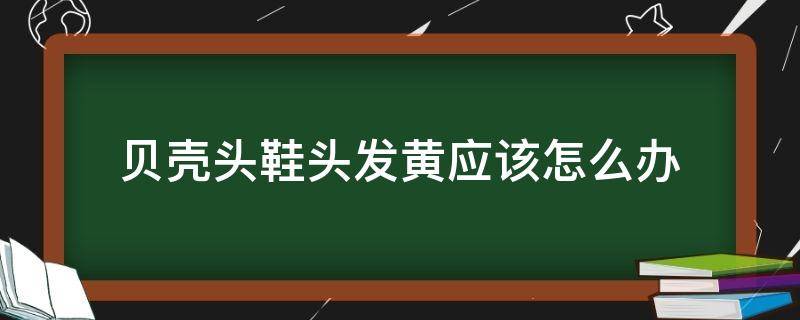 贝壳头鞋头发黄应该怎么办 贝壳头鞋发黄怎么变白妙招