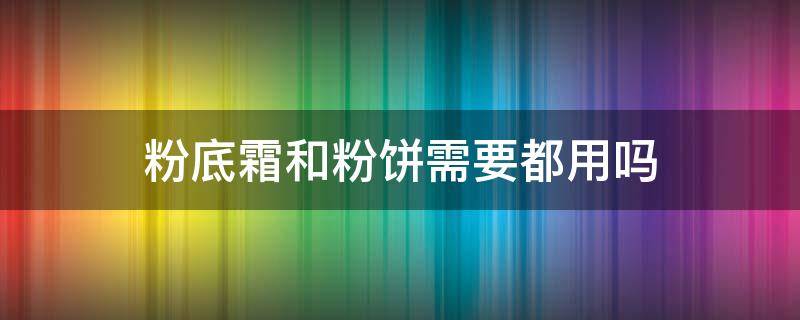 粉底霜和粉饼需要都用吗 粉底霜和粉饼有什么不同哪个先用