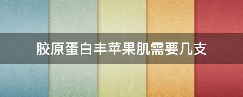 胶原蛋白丰苹果肌需要几支（胶原蛋白填苹果肌）