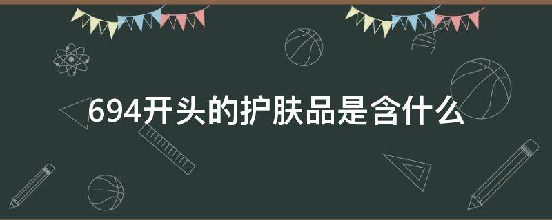 694开头的护肤品是含什么（694开头的护肤品是含什么提取物）