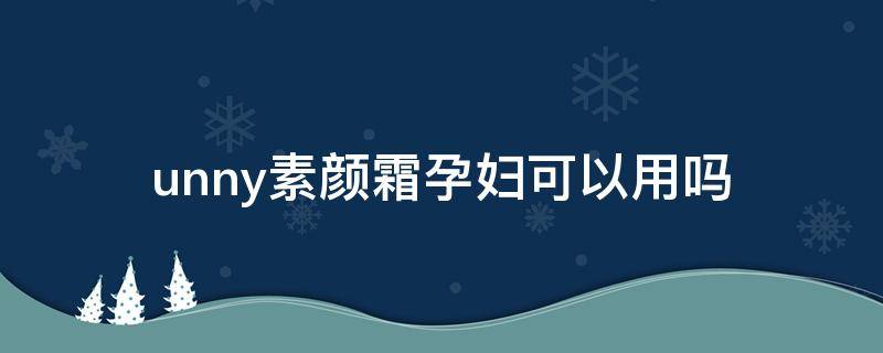 unny素颜霜孕妇可以用吗（unny素颜霜安全吗）