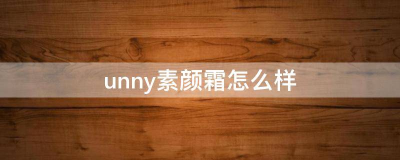 unny素颜霜怎么样（unny素颜霜成分表分析）