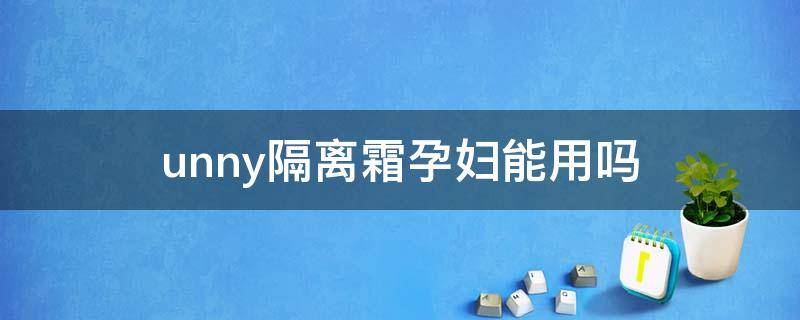 unny隔离霜孕妇能用吗 unny的隔离孕妇可以用?