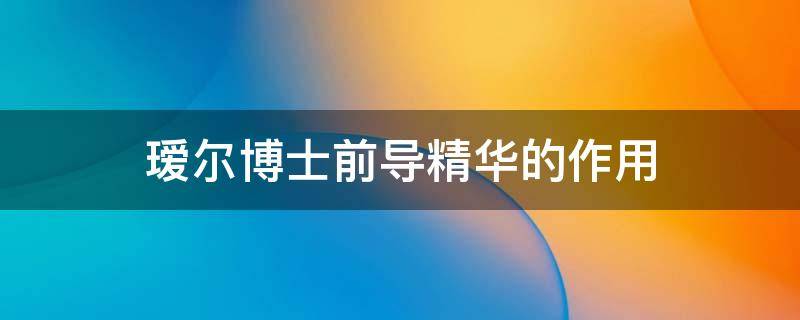 瑷尔博士前导精华的作用（瑷尔博士前导精华露怎么用）