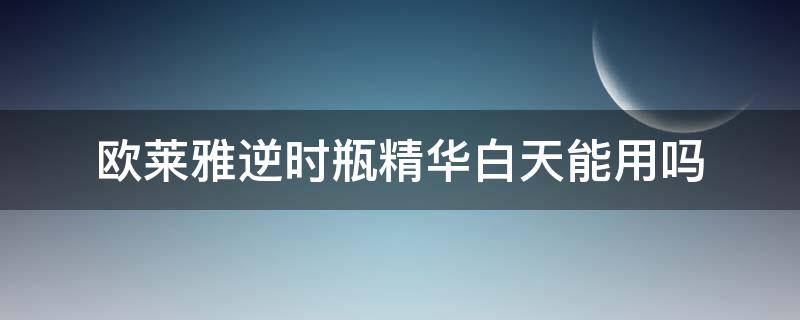 欧莱雅逆时瓶精华白天能用吗 欧莱雅逆时瓶精华白天能用吗