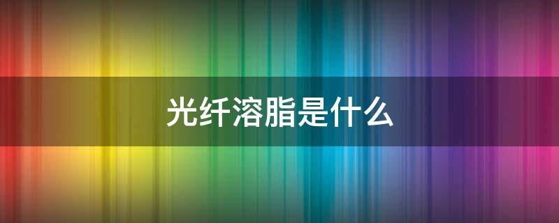光纤溶脂是什么（光纤溶脂是什么仪器）