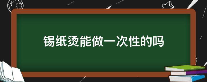 锡纸烫能做一次性的吗（做一次锡纸烫可以维持多久）