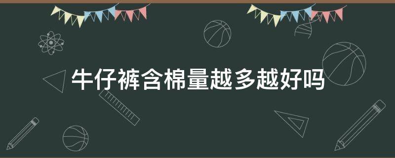 牛仔裤含棉量越多越好吗（牛仔裤含棉量高好吗）