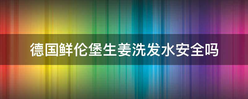 德国鲜伦堡生姜洗发水安全吗 德国鲜伦堡防脱生发好用吗