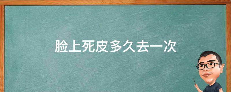 脸上死皮多久去一次 脸上死皮多久去一次好