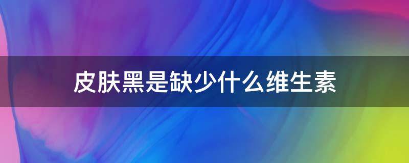 皮肤黑是缺少什么维生素（皮肤黑怎么才可以变白）