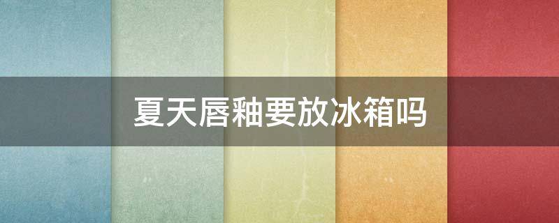 夏天唇釉要放冰箱吗 夏天唇釉要放冰箱吗多少度