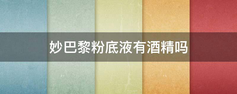 妙巴黎粉底液有酒精吗（妙巴黎粉底液多少毫升）