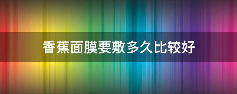 香蕉面膜要敷多久比较好（香蕉面膜要敷多久比较好一点）