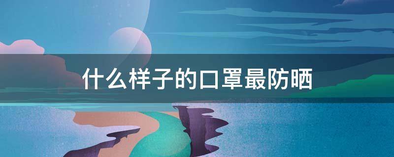 什么样子的口罩最防晒 什么样子的口罩最防晒最好