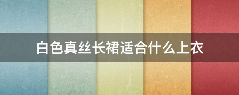 白色真丝长裙适合什么上衣 白色真丝长裙适合什么上衣女