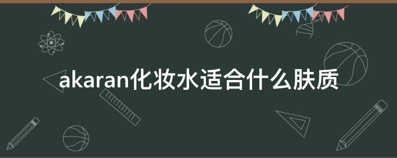 akaran化妆水适合什么肤质（ahava化妆水）
