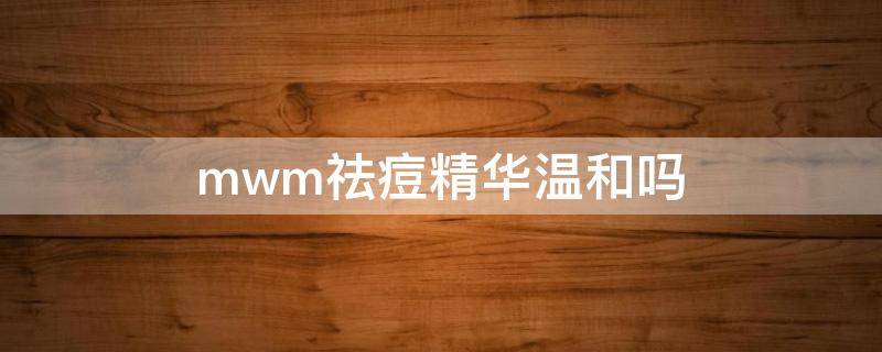 mwm祛痘精华温和吗（mwm祛痘膏）