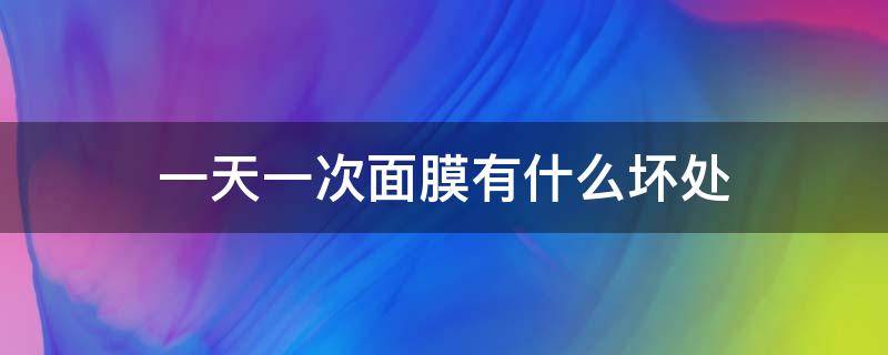 一天一次面膜有什么坏处（一天一面膜可以吗）